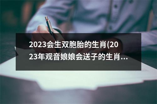 2023会生双胞胎的生肖(2023年观音娘娘会送子的生肖)