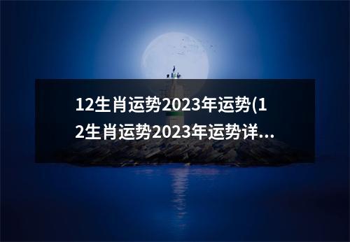 12生肖运势2023年运势(12生肖运势2023年运势详解势详解麦玲玲)