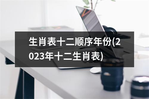 生肖表十二顺序年份(2023年十二生肖表)