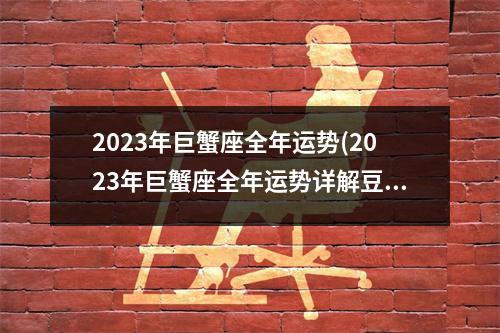 2023年巨蟹座全年运势(2023年巨蟹座全年运势详解豆瓣评分)