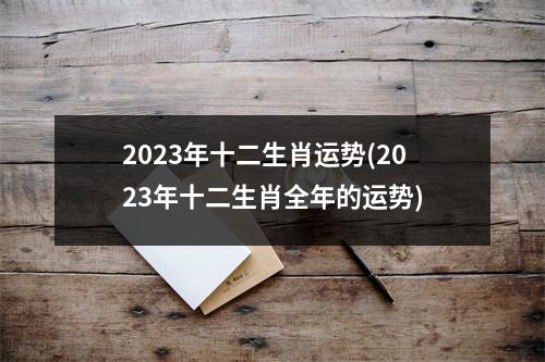 2023年十二生肖运势(2023年十二生肖全年的运势)