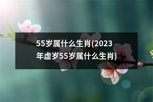 55岁属什么生肖(2023年虚岁55岁属什么生肖)