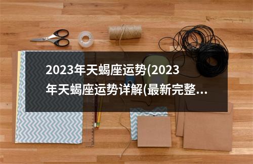 2023年天蝎座运势(2023年天蝎座运势详解(新完整版))