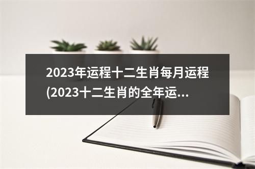 2023年运程十二生肖每月运程(2023十二生肖的全年运势详解)