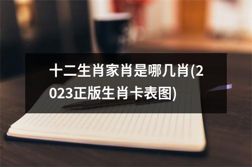 十二生肖家肖是哪几肖(2023正版生肖卡表图)