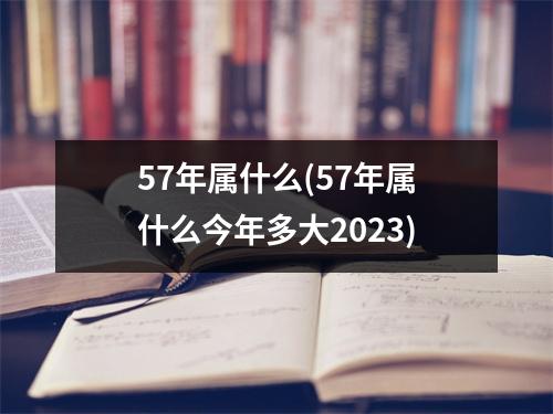 57年属什么(57年属什么今年多大2023)