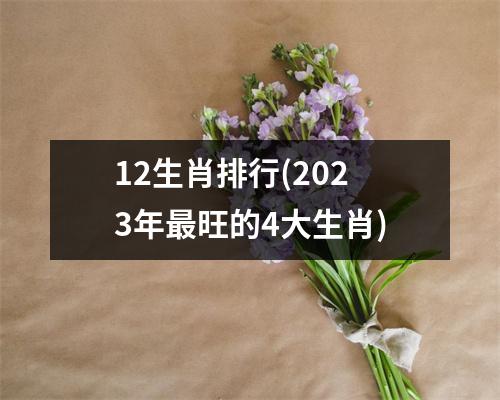 12生肖排行(2023年旺的4大生肖)