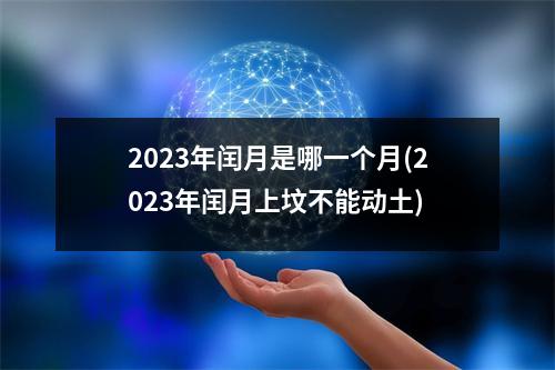 2023年闰月是哪一个月(2023年闰月上坟不能动土)