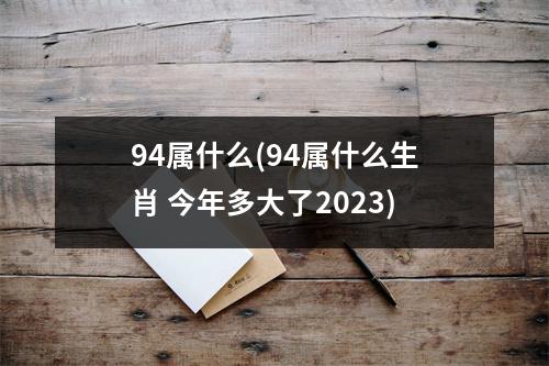 94属什么(94属什么生肖 今年多大了2023)