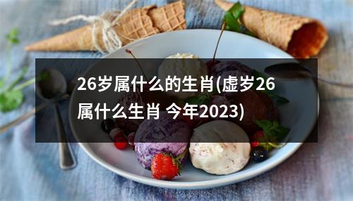 26岁属什么的生肖(虚岁26属什么生肖 今年2023)