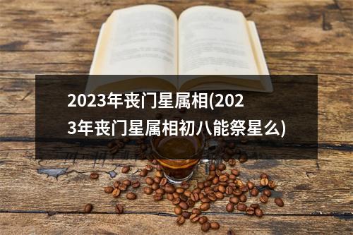 2023年丧门星属相(2023年丧门星属相初八能祭星么)