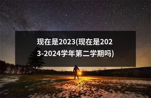 现在是2023(现在是2023-2024学年第二学期吗)