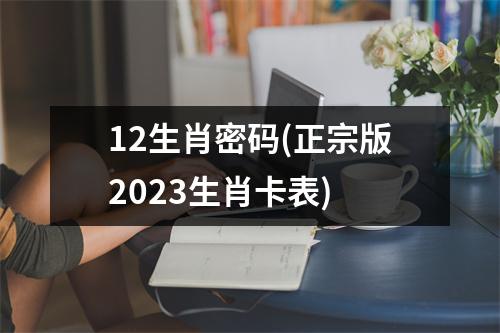 12生肖密码(正宗版2023生肖卡表)