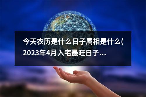 今天农历是什么日子属相是什么(2023年4月入宅旺日子老黄历)