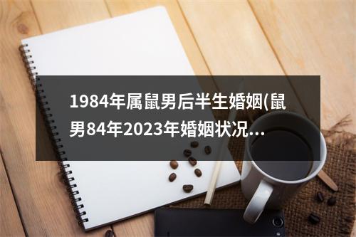 1984年属鼠男后半生婚姻(鼠男84年2023年婚姻状况)