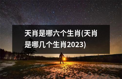 天肖是哪六个生肖(天肖是哪几个生肖2023)