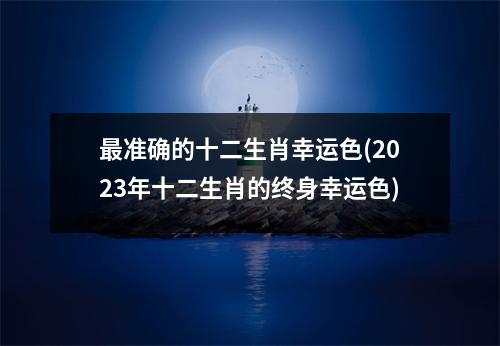 准确的十二生肖幸运色(2023年十二生肖的终身幸运色)