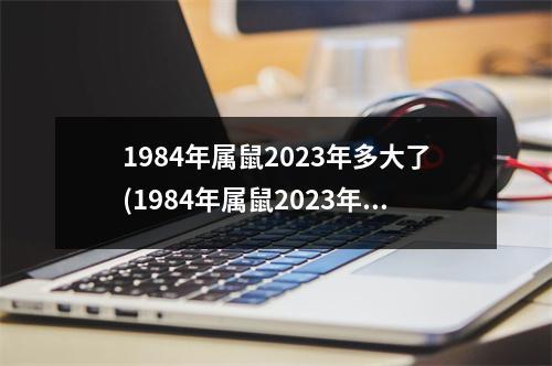 1984年属鼠2023年多大了(1984年属鼠2023年运势及运程每月运程)