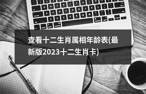 查看十二生肖属相年龄表(新版2023十二生肖卡)