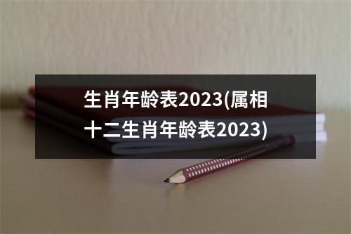 生肖年龄表2023(属相十二生肖年龄表2023)