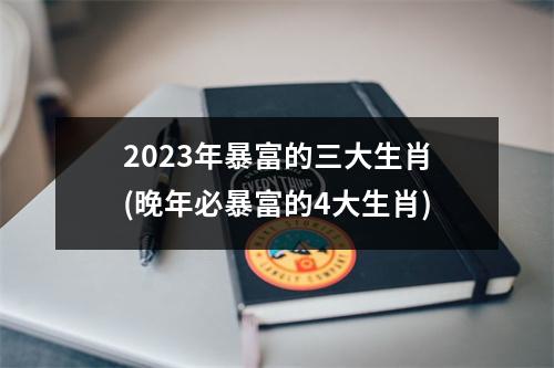 2023年暴富的三大生肖(晚年必暴富的4大生肖)