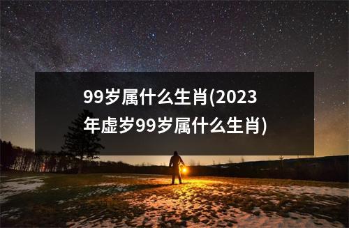 99岁属什么生肖(2023年虚岁99岁属什么生肖)