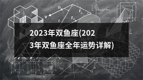 2023年双鱼座(2023年双鱼座全年运势详解)