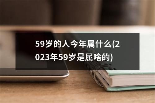 59岁的人今年属什么(2023年59岁是属啥的)