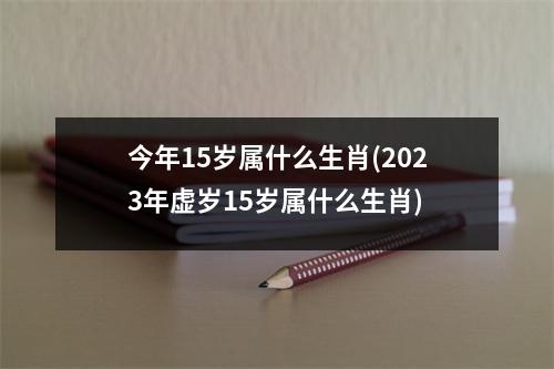 今年15岁属什么生肖(2023年虚岁15岁属什么生肖)