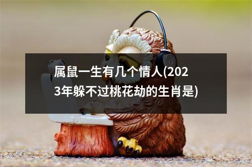 属鼠一生有几个情人(2023年躲不过桃花劫的生肖是)