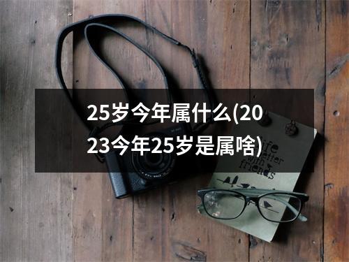 25岁今年属什么(2023今年25岁是属啥)