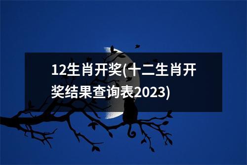 12生肖开奖(十二生肖开奖结果查询表2023)