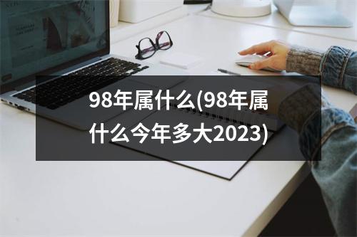 98年属什么(98年属什么今年多大2023)