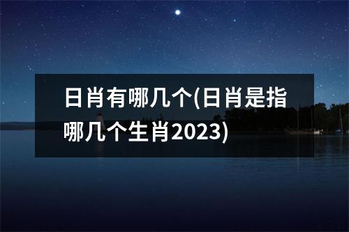 日肖有哪几个(日肖是指哪几个生肖2023)