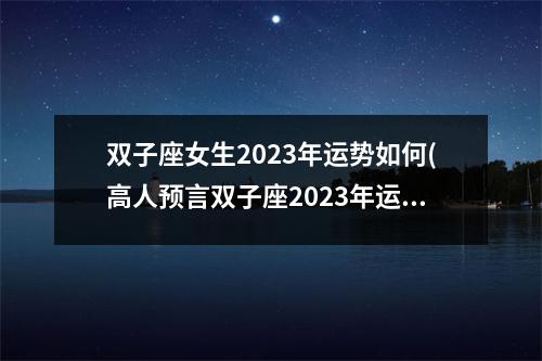 双子座女生2023年运势如何(高人预言双子座2023年运势)