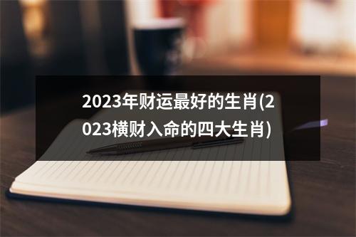 2023年财运好的生肖(2023横财入命的四大生肖)