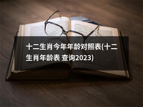 十二生肖今年年龄对照表(十二生肖年龄表 查询2023)