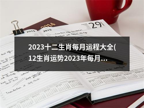 2023十二生肖每月运程大全(12生肖运势2023年每月运势详解势详解)