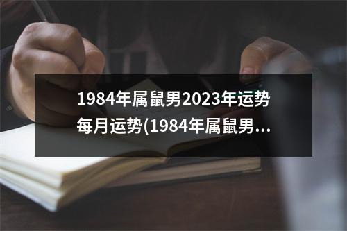 1984年属鼠男2023年运势每月运势(1984年属鼠男2023年运势每月运势学车考试好不好考)