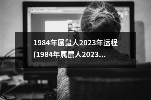 1984年属鼠人2023年运程(1984年属鼠人2023年运势及运程)