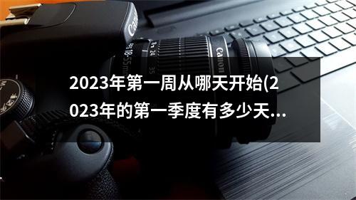 2023年第一周从哪天开始(2023年的第一季度有多少天)