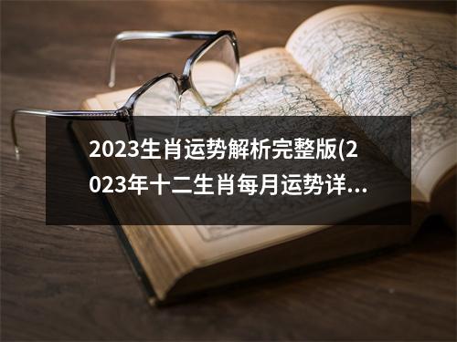 2023生肖运势解析完整版(2023年十二生肖每月运势详解图)