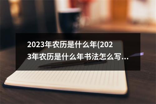 2023年农历是什么年(2023年农历是什么年书法怎么写)