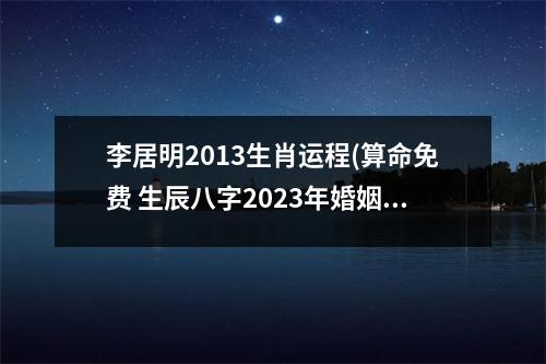 李居明2013生肖运程(算命免费 生辰八字2023年婚姻)