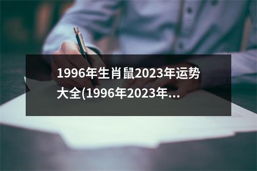 1996年生肖鼠2023年运势大全(1996年2023年属鼠人的全年运势详解)