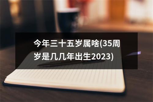 今年三十五岁属啥(35周岁是几几年出生2023)