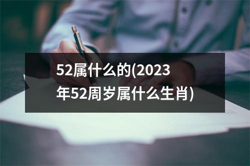 52属什么的(2023年52周岁属什么生肖)