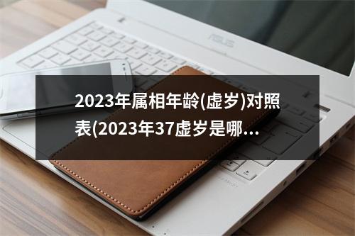 2023年属相年龄(虚岁)对照表(2023年37虚岁是哪一年出生的)