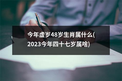 今年虚岁48岁生肖属什么(2023今年四十七岁属啥)