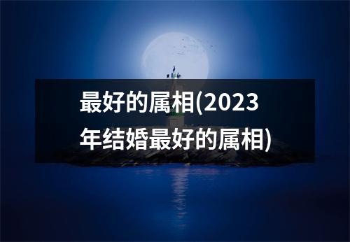 好的属相(2023年结婚好的属相)